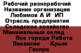 Рабочий-разнорабочий › Название организации ­ Любимов А.И, ИП › Отрасль предприятия ­ Складское хозяйство › Минимальный оклад ­ 35 000 - Все города Работа » Вакансии   . Крым,Гаспра